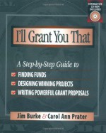 I'll Grant You That: A Step-by-Step Guide to Finding Funds, Designing Winning Projects, and Writing Powerful Grant Propos - Jim Burke