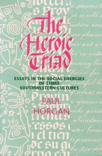 The Heroic Triad: Essays in the Social Energies of Three Southwestern Cultures - Paul Horgan