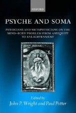 Psyche and Soma: Physicians and Metaphysicians on the Mind-Body Problem from Antiquity to Enlightenment - John P. Wright