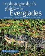 The Photographer's Guide to the Everglades: Where to Find Perfect Shots and How to Take Them - M. Timothy O'Keefe