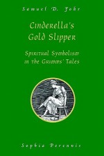 Cinderella's Gold Slipper: Spiritual Symbolism in the Grimms' Tales - Samuel D. Fohr