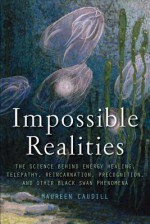 Impossible Realities: The Science Behind Energy Healing, Telepathy, Reincarnation, Precognition, and Other Black Swan Phenomena - Maureen Caudill