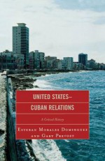 United States-Cuban Relations: A Critical History - Esteban Morales Dominguez, Gary Prevost