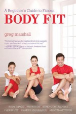 Body Fit: A Beginner's Guide to Fitness - Greg Marshall