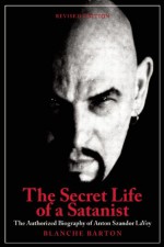 Secret Life of a Satanist: The Authorized Biography of Anton Szandor LaVey - Blanche Barton