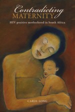 Contradicting Maternity: HIV-positive motherhood in South Africa - Carol Long, Juliet Mitchell