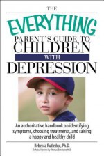 The Everything Parent's Guide to Children with Depression: An Authoritative Handbook on Identifying Symptoms, Choosing Treatments, and Raising a Happy and Healthy Child - Rebecca Rutledge