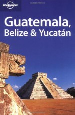 Lonely Planet Guatemala Belize & Yucatan (Lonely Planet Belize, Guatemala & Yucatan) - Conner Gorry, Danny Palmerlee, Lucas Vidgen