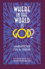 Where in the World is God?: Variations on a Theme - Ann Pederson