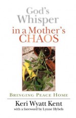 God's Whisper in a Mother's Chaos: Bringing Peace Home - Keri Wyatt Kent