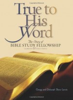 True to His Word: The Story of Bible Study Fellowship BSF - Gregg Lewis, Deborah Shaw Lewis