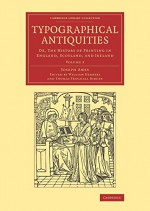 Typographical Antiquities: Or, The History of Printing in England, Scotland, and Ireland (Cambridge Library Collection - History of Printing, Publishing and Libraries) (Volume 3) - Joseph Ames, William Herbert, Thomas Frognall Dibdin