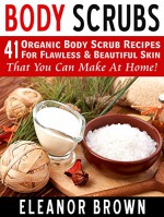 Body Scrubs: 41 Organic Body Scrub Recipes For Flawless & Beautiful Skin That You Can Make At Home! - Eleanor Brown