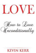 Love: How to Love Unconditionally. - Kevin Kerr