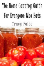 The Home Canning Guide for Everyone Who Eats - Tracy Falbe