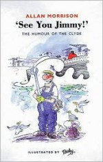 See You Jimmy!: The Humour, the People and the Patter O' the Clyde Shipyards - Allan Morrison, Besley