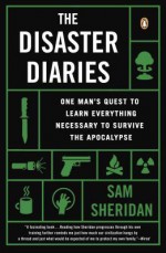 The Disaster Diaries: One Man's Quest to Learn Everything Necessary to Survive the Apocalypse - Sam Sheridan