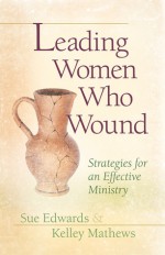 Leading Women Who Wound: Strategies for an Effective Ministry - Sue Edwards, Kelley Mathews, Kelley M. Mathews