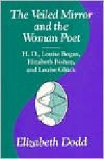 The Veiled Mirror and the Woman Poet: H.D., Louise Bogan, Elizabeth Bishop, and Louise Glück - Elizabeth Dodd