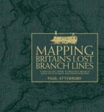 Mapping Britain's Lost Branch Lines: A Nostalgic Look at Britain's Branch Lines in Old Maps and Photographs - Paul Atterbury