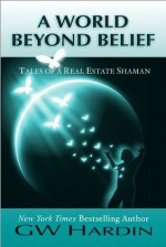 A World Beyond Belief: Tales of a Real Estate Shaman - GW Hardin