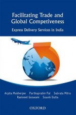 Facilitating Trade and Global Competitiveness: Express Delivery Services in India - Arpita Mukherjee, Parthapratim Pal, Subrata Mitra