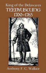 King of the Delawares: Teedyuscung, 1700-1763 (Iroquois & Their Neighbors) - Anthony F. C. Wallace