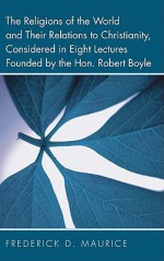 The Religions of the World and Their Relations to Christianity, Considered in Eight Lectures Founded by the Hon. Robert Boyle - Frederick Denison Maurice