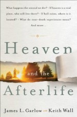 Heaven and the Afterlife: What happens the second we die? If heaven is a real place, who will live there? If hell exists, where is it located? What do ... mean? Can the dead speak to us? And more... - James L. Garlow, Keith Wall