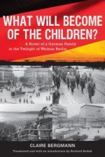 What Will Become of the Children?: A Novel of a German Family in the Twilight of Weimar Berlin - Claire Bergmann, Richard Bodek