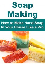 Soap Making: Soap Making for Beginners - How to Make Hand Soap In Your House Like a Pro: (Soap Making, Soap Making Book, Crafts,Soap Making Recipes, Hand Made Soap) - Melani Penn, Kelly Ford