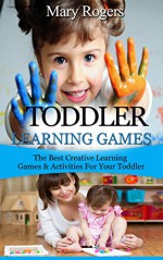 Toddler Learning Games: The Best Creative Learning Games & Activities For Your Toddler (Toddler Learning Games, toddlers, toddler parenting) - Mary Rogers