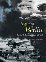 Bagration to Berlin: The Final Air Battles in the East 1944 - 1945 - Christer Bergstrom