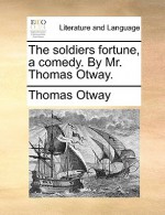The Soldiers Fortune, a Comedy. by Mr. Thomas Otway - Thomas Otway