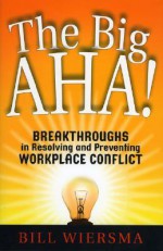 The Big AHA!: Breakthroughs in Resolving and Preventing Workplace Conflict - Bill Wiersma, Ravel Media