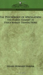 The Psychology of Speculation: The Human Element in Stock Market Transactions - Henry Howard Harper