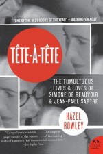 Tete-a-Tete: The Tumultuous Lives and Loves of Simone de Beauvoir and Jean-Paul Sartre - Hazel Rowley