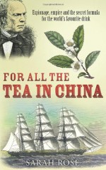 For All the Tea in China: Espionage, Empire and the Secret Formula for the World's Favourite Drink - Sarah Rose