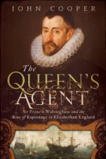 The Queen's Agent: Sir Francis Walsingham and the Rise of Espionage in Elizabethan England - John Cooper