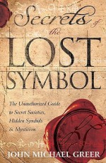 Secrets of the Lost Symbol: The Unauthorized Guide to Secret Societies, Hidden Symbols & Mysticism - John Michael Greer