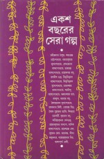 একশ বছরের সেরা গল্প - Rabindranath Tagore, Sarat Chandra Chattopadhyay, Provat Kumar Mukhopadhyay, Kedarnath Bandopadhyay, Charu Chandra Bandopadhyay, Tarashankar Bandyopadhyay, Sharadindu Bandyopadhyay, Annada Shankar Ray, Banaful, Manoj Basu, Shailajananda Mukhopadhyay, Pramathanath Bi