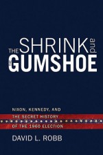 The Shrink and the Gumshoe: Nixon, Kennedy and the Secret History of the 1960 Election - David Robb