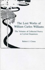 The Lost Works Of William Carlos Williams: The Volumes Of Collected Poetry As Lyrical Sequences - Robert J. Cirasa