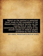 Report on the Spotted or Petechial Fever, Made to the Counsellors of the Massachusetts Medical Socie - John Adams