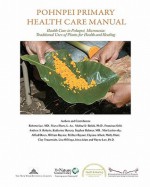 Pohnpei Primary Health Care Manual: Health Care In Pohnpei, Micronesia: Traditional Uses Of Plants For Health And Healing - Roberta Lee, Nieve Shere, Michael J. Balick, Francisca Sohl, Andrew S. Roberts, Katherine Herrera, Stephen Dahmer, Min Lieskovsky, Alfred Dores, William Raynor, Pelihter Raynor, Elipiana Albert, Molly Hunt, Clay Trauernicht, Lisa Offringa