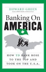 Banking On America: How TD Bank Rose to the Top and Took on the U.S.A. - Howard Green