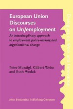 European Union Discourses on Un/Employment: An Interdisciplinary Approach to Employment Policy-Making and Organizational Change - Peter Muntigl, Ruth Wodak, Gilbert Weiss