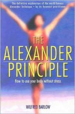 The Alexander Principle: How to Use Your Body Without Stress - Wilfred Barlow