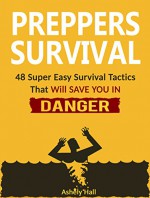 Preppers Survival: 48 Super Easy Survival Tactics That Will Save You In Danger (Preppers Survival, preppers survival books, preppers survival guide) - Ashely Hall