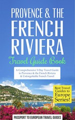 Provence: Provence & the French Riviera South of France Travel Guide: Travel Guide Book-A Comprehensive 5-Day Travel Guide to Provence & the French Riviera, ... (Best Travel Guides to Europe Series) - Passport to European Travel Guides, Provence, French Riviera